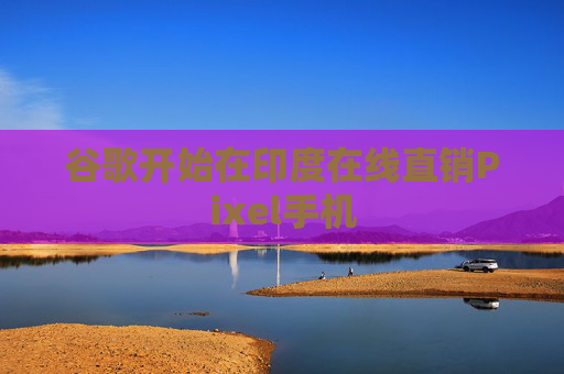 谷歌開始在印度在線直銷Pixel手機