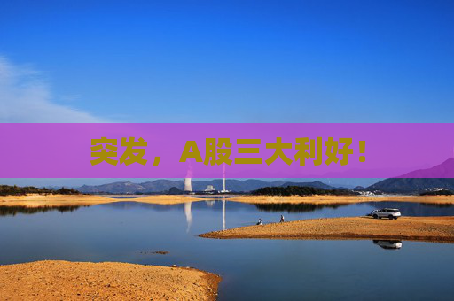 突發(fā)，A股三大利好！