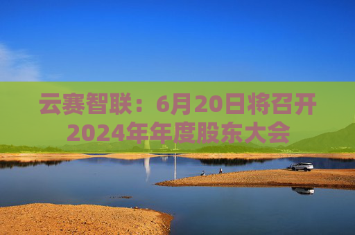 云賽智聯(lián)：6月20日將召開(kāi)2024年年度股東大會(huì)