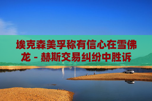 ?？松梨诜Q有信心在雪佛龍 - 赫斯交易糾紛中勝訴