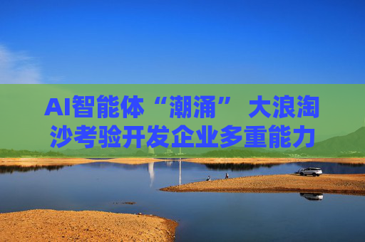 AI智能體“潮涌” 大浪淘沙考驗開發(fā)企業(yè)多重能力