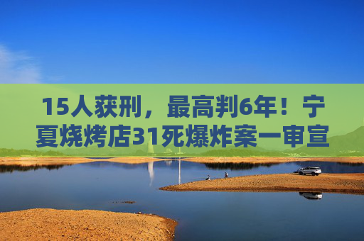 15人獲刑，最高判6年！寧夏燒烤店31死爆炸案一審宣判