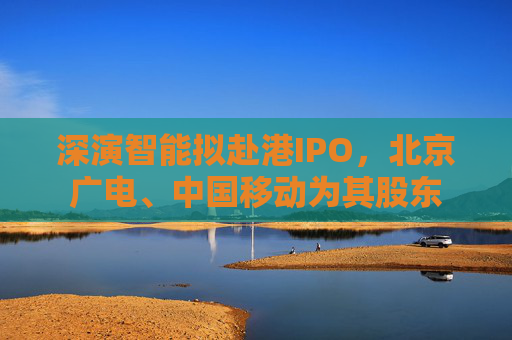深演智能擬赴港IPO，北京廣電、中國(guó)移動(dòng)為其股東