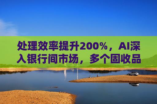 處理效率提升200%，AI深入銀行間市場(chǎng)，多個(gè)固收品種已實(shí)現(xiàn)智能交易