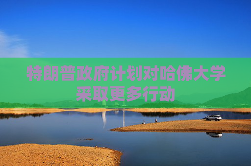 特朗普政府計(jì)劃對哈佛大學(xué)采取更多行動