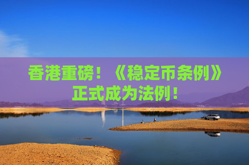 香港重磅！《穩(wěn)定幣條例》正式成為法例！