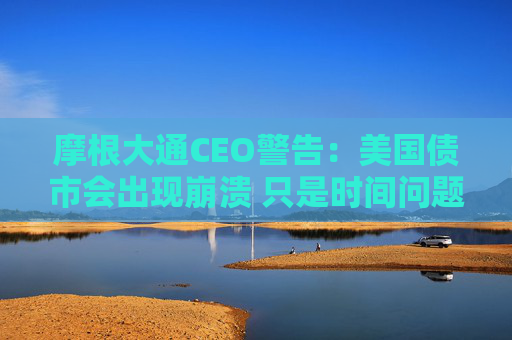 摩根大通CEO警告：美國債市會(huì)出現(xiàn)崩潰 只是時(shí)間問題