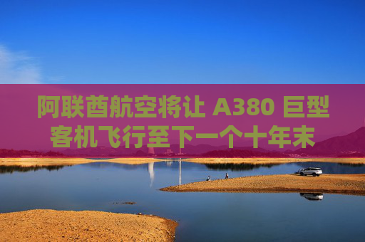 阿聯(lián)酋航空將讓 A380 巨型客機飛行至下一個十年末