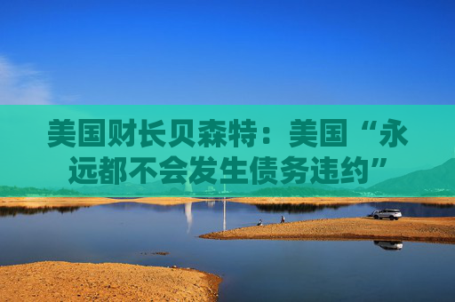 美國(guó)財(cái)長(zhǎng)貝森特：美國(guó)“永遠(yuǎn)都不會(huì)發(fā)生債務(wù)違約”