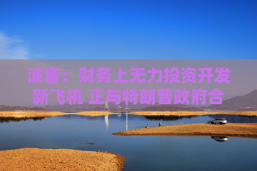 波音：財務(wù)上無力投資開發(fā)新飛機 正與特朗普政府合作
