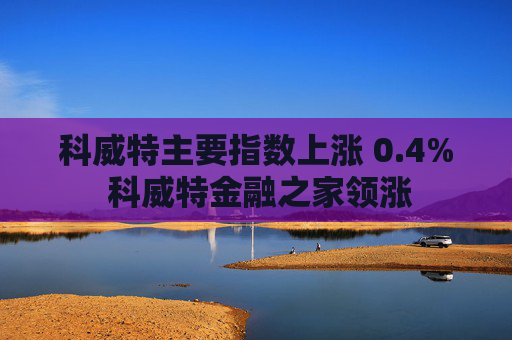 科威特主要指數(shù)上漲 0.4% 科威特金融之家領(lǐng)漲