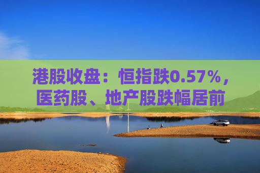 港股收盤：恒指跌0.57%，醫(yī)藥股、地產(chǎn)股跌幅居前  第1張