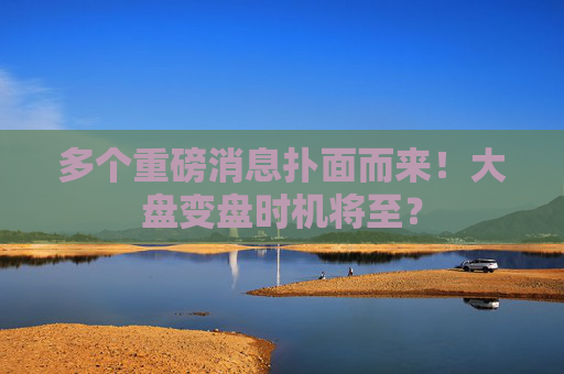 多個(gè)重磅消息撲面而來(lái)！大盤(pán)變盤(pán)時(shí)機(jī)將至？