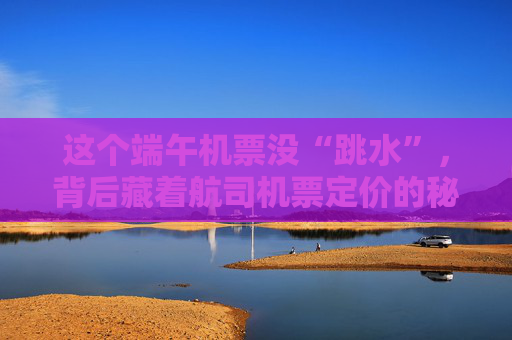 這個(gè)端午機(jī)票沒“跳水”，背后藏著航司機(jī)票定價(jià)的秘密