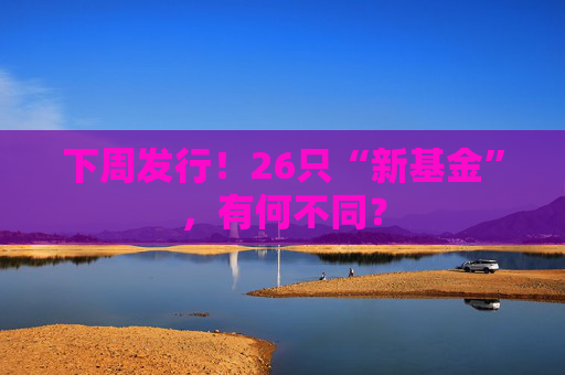 下周發(fā)行！26只“新基金”，有何不同？