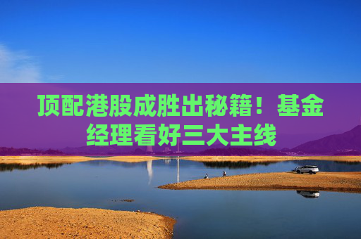 頂配港股成勝出秘籍！基金經(jīng)理看好三大主線