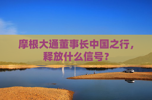 摩根大通董事長中國之行，釋放什么信號？