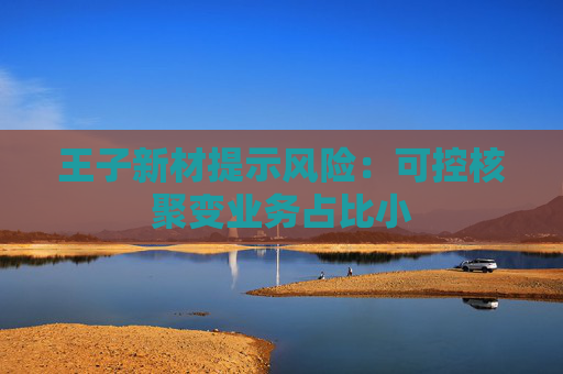 王子新材提示風險：可控核聚變業(yè)務占比小