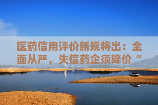 醫(yī)藥信用評價新規(guī)將出：全面從嚴，失信藥企須降價“整改”