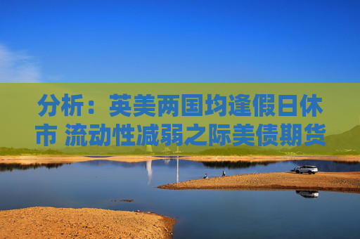 分析：英美兩國均逢假日休市 流動(dòng)性減弱之際美債期貨料震蕩