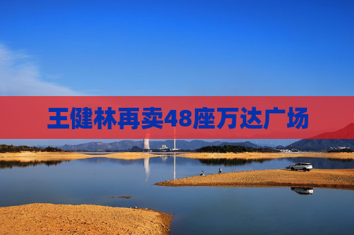 王健林再賣48座萬(wàn)達(dá)廣場(chǎng)