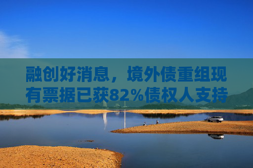 融創(chuàng)好消息，境外債重組現(xiàn)有票據(jù)已獲82%債權(quán)人支持