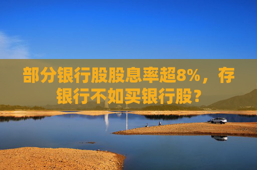 部分銀行股股息率超8%，存銀行不如買銀行股？