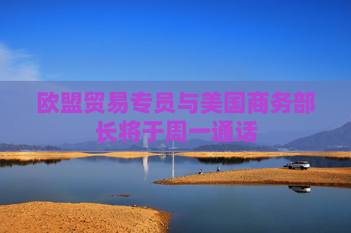 歐盟貿(mào)易專(zhuān)員與美國(guó)商務(wù)部長(zhǎng)將于周一通話