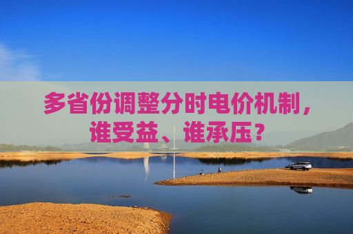 多省份調(diào)整分時電價機制，誰受益、誰承壓？