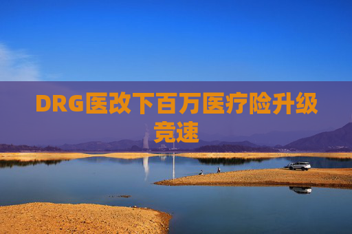 DRG醫(yī)改下百萬醫(yī)療險升級競速