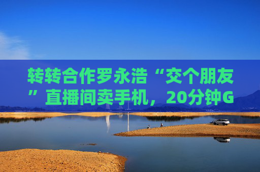轉(zhuǎn)轉(zhuǎn)合作羅永浩“交個(gè)朋友”直播間賣(mài)手機(jī)，20分鐘GMV破千萬(wàn)