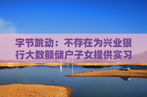 字節(jié)跳動：不存在為興業(yè)銀行大數(shù)額儲戶子女提供實習崗位的情況