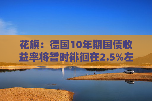 花旗：德國(guó)10年期國(guó)債收益率將暫時(shí)徘徊在2.5%左右