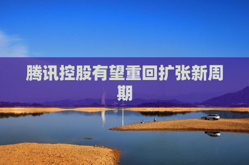 騰訊控股有望重回?cái)U(kuò)張新周期