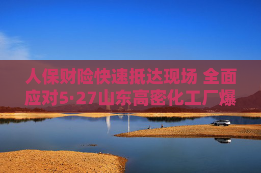 人保財(cái)險(xiǎn)快速抵達(dá)現(xiàn)場 全面應(yīng)對(duì)5·27山東高密化工廠爆炸事故