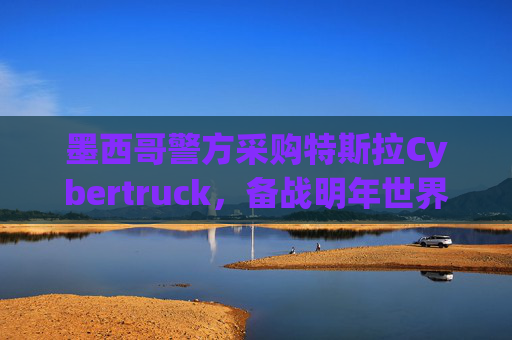墨西哥警方采購特斯拉Cybertruck，備戰(zhàn)明年世界杯