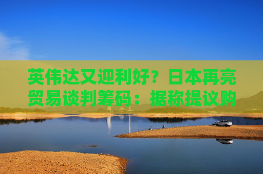 英偉達(dá)又迎利好？日本再亮貿(mào)易談判籌碼：據(jù)稱(chēng)提議購(gòu)買(mǎi)美國(guó)芯片