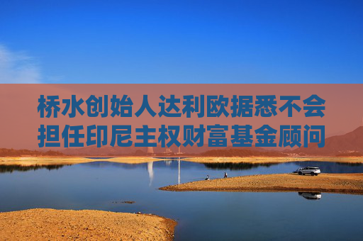 橋水創(chuàng)始人達(dá)利歐據(jù)悉不會(huì)擔(dān)任印尼主權(quán)財(cái)富基金顧問