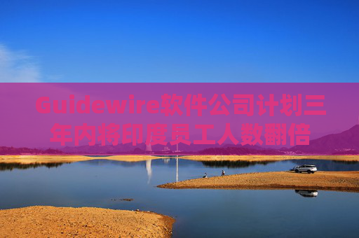 Guidewire軟件公司計劃三年內將印度員工人數(shù)翻倍
