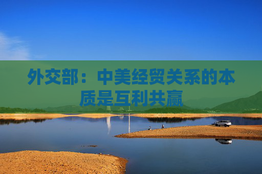 外交部：中美經(jīng)貿(mào)關(guān)系的本質(zhì)是互利共贏