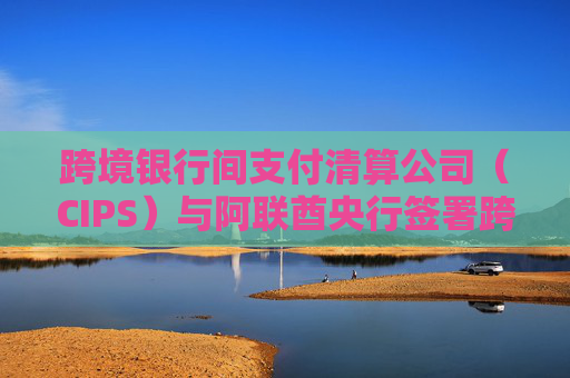 跨境銀行間支付清算公司（CIPS）與阿聯(lián)酋央行簽署跨境支付合作備忘錄
