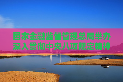 國(guó)家金融監(jiān)督管理總局舉辦深入貫徹中央八項(xiàng)規(guī)定精神學(xué)習(xí)教育專(zhuān)題培訓(xùn)班  第1張