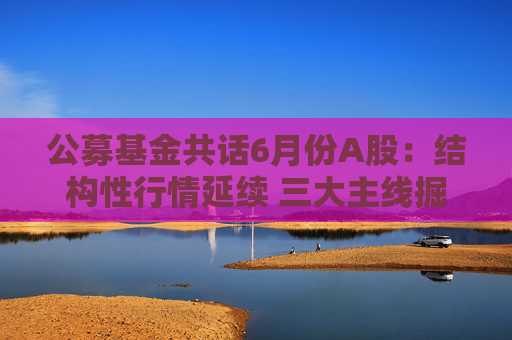 公募基金共話6月份A股：結(jié)構(gòu)性行情延續(xù) 三大主線掘金