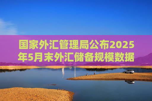 國家外匯管理局公布2025年5月末外匯儲備規(guī)模數(shù)據(jù)