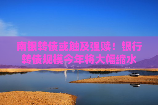 南銀轉(zhuǎn)債或觸及強(qiáng)贖！銀行轉(zhuǎn)債規(guī)模今年將大幅縮水