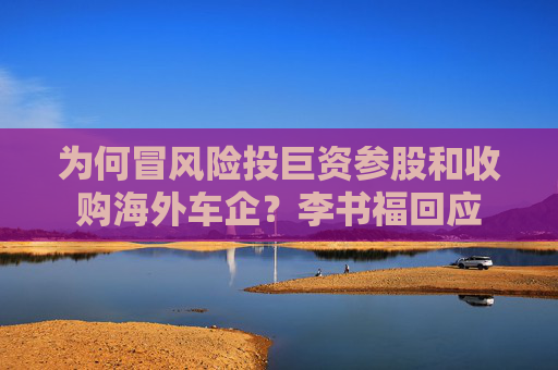 為何冒風(fēng)險投巨資參股和收購海外車企？李書?；貞?yīng)