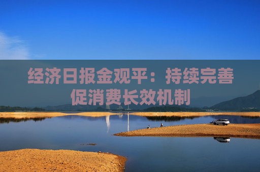 經(jīng)濟(jì)日報(bào)金觀平：持續(xù)完善促消費(fèi)長效機(jī)制