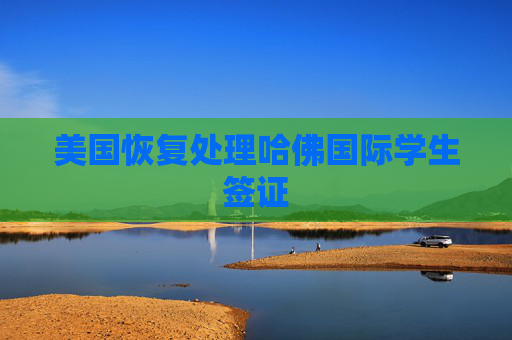 美國恢復(fù)處理哈佛國際學(xué)生簽證