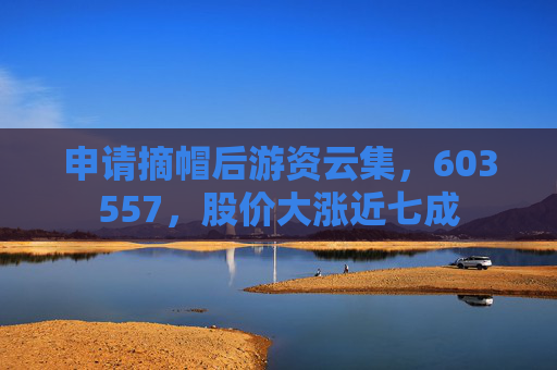 申請摘帽后游資云集，603557，股價大漲近七成