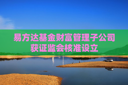 易方達(dá)基金財(cái)富管理子公司獲證監(jiān)會核準(zhǔn)設(shè)立